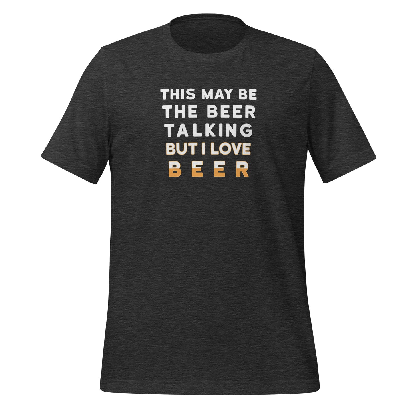 Dark Grey color heather tee with white and yellow lettering, This May be the beer talking but I love beer