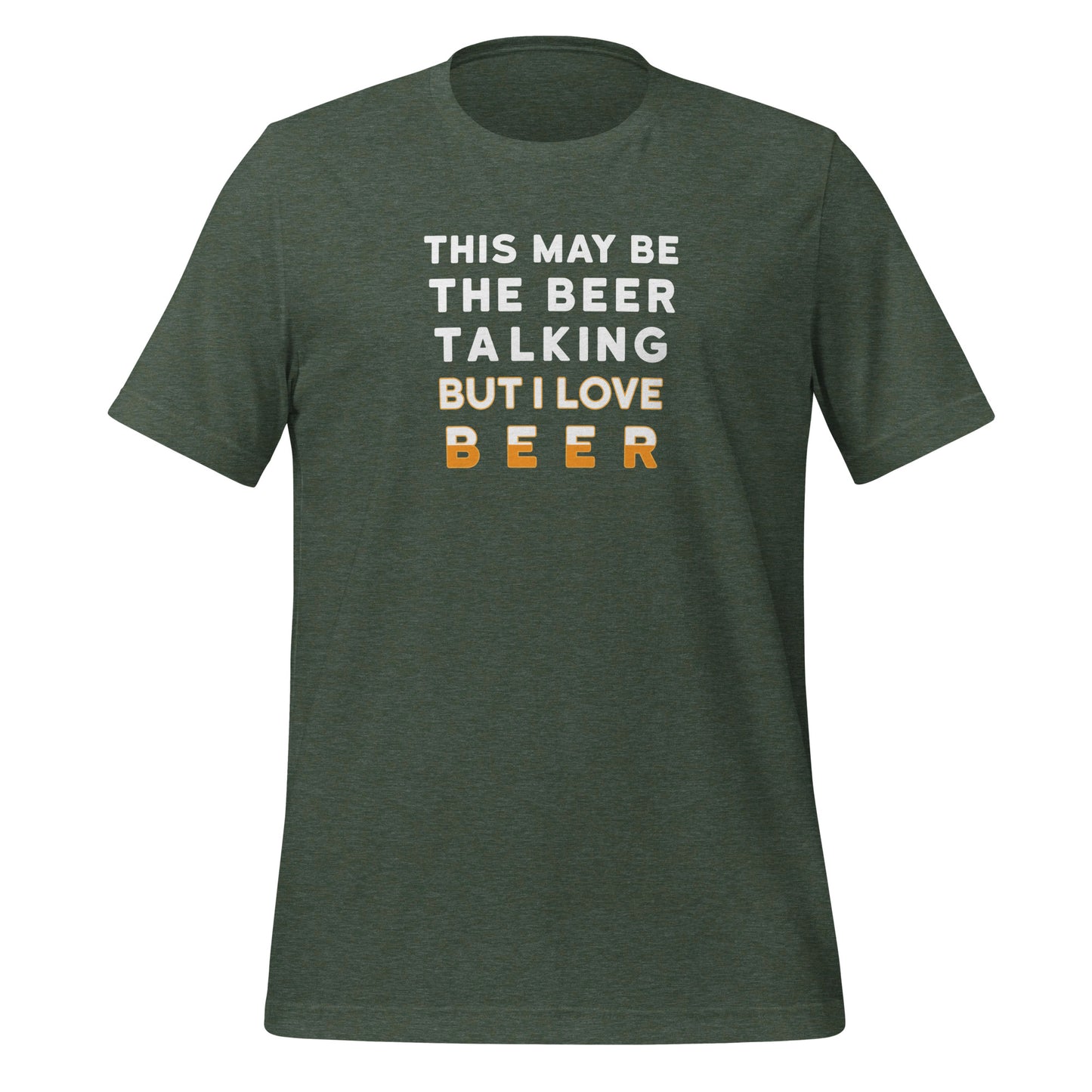 Forest Green color heather tee with white and yellow lettering, This May be the beer talking but I love beer